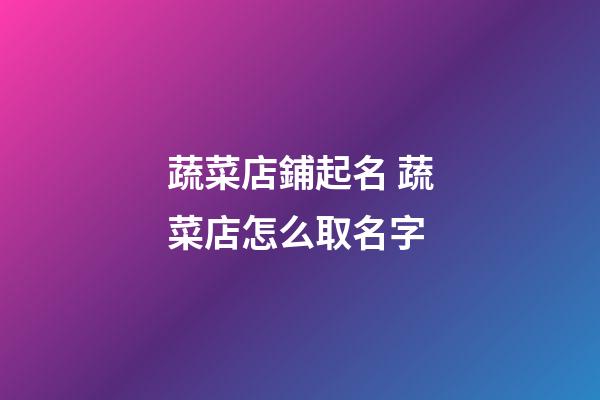 蔬菜店鋪起名 蔬菜店怎么取名字